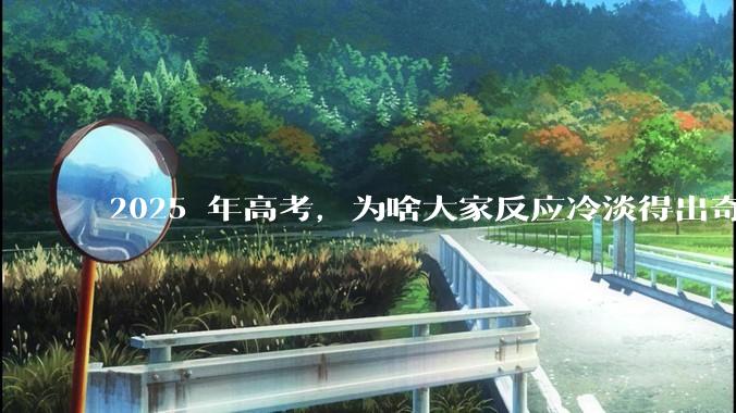 2025 年高考，为啥大家反应冷淡得出奇？