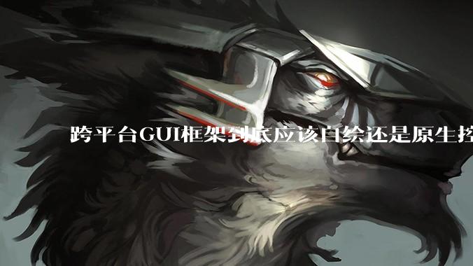 跨平台GUI框架到底应该自绘还是原生控件绑定？