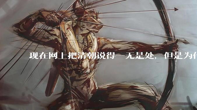 现在网上把清朝说得一无是处，但是为什么能统治268年？
