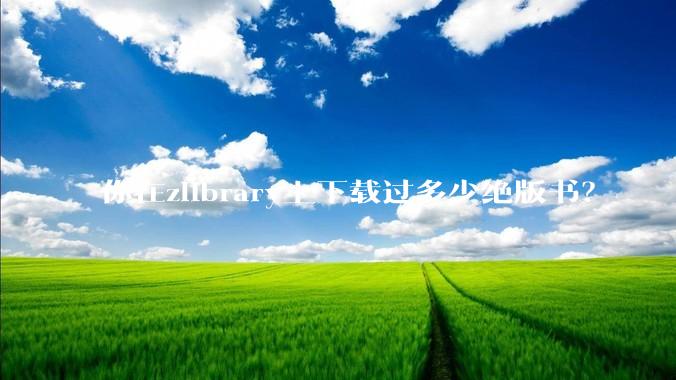 你在zlibrary上下载过多少绝版书？